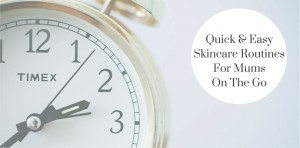 Quick & Easy Skincare Routines For Mums On The Go